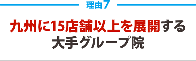 ７．九州に15店舗以上を展開する大手グループ院