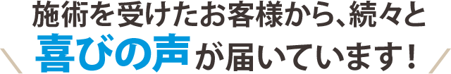 施術を受けたお客様から、続々と喜びの声が届いています